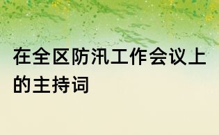在全區(qū)防汛工作會(huì)議上的主持詞