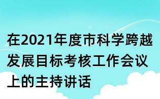 在2021年度市科學(xué)跨越發(fā)展目標(biāo)考核工作會(huì)議上的主持講話