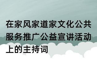 在家風家道家文化公共服務推廣公益宣講活動上的主持詞