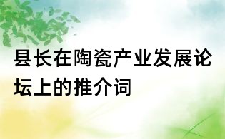 縣長在陶瓷產(chǎn)業(yè)發(fā)展論壇上的推介詞