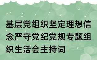 基層黨組織堅(jiān)定理想信念嚴(yán)守黨紀(jì)黨規(guī)專題組織生活會主持詞