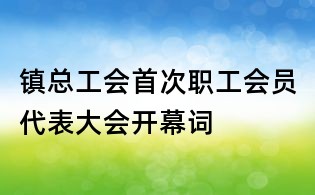 鎮總工會首次職工會員代表大會開幕詞