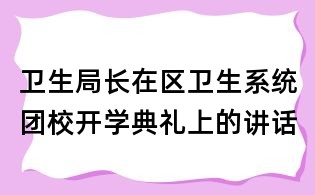 衛(wèi)生局長(zhǎng)在區(qū)衛(wèi)生系統(tǒng)團(tuán)校開(kāi)學(xué)典禮上的講話