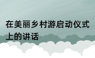 在美麗鄉村游啟動儀式上的講話