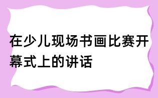 在少兒現(xiàn)場書畫比賽開幕式上的講話