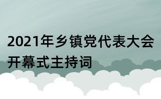 2021年鄉(xiāng)鎮(zhèn)黨代表大會開幕式主持詞