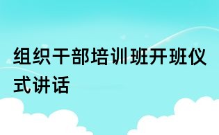 組織干部培訓(xùn)班開班儀式講話