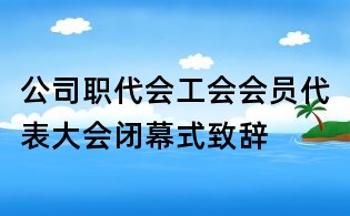 公司職代會工會會員代表大會閉幕式致辭