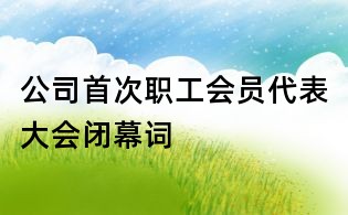 公司首次職工會員代表大會閉幕詞