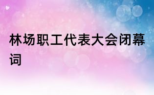 林場職工代表大會閉幕詞