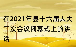 在2021年縣十六屆人大二次會議閉幕式上的講話