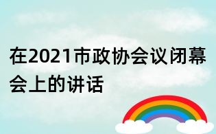 在2021市政協(xié)會(huì)議閉幕會(huì)上的講話
