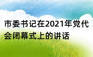 市委書記在2021年黨代會(huì)閉幕式上的講話