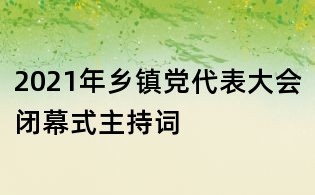 2021年鄉鎮黨代表大會閉幕式主持詞