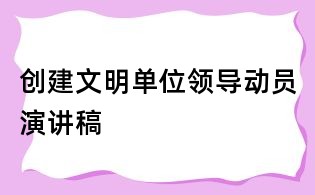 創建文明單位領導動員演講稿
