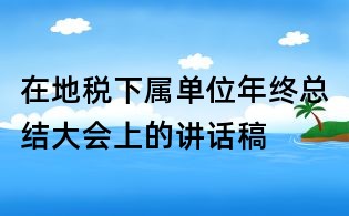 在地稅下屬單位年終總結大會上的講話稿