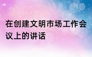 在創建文明市場工作會議上的講話