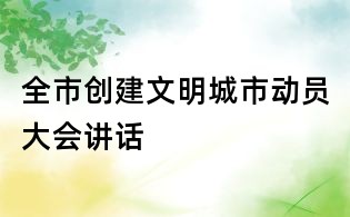 全市創(chuàng)建文明城市動員大會講話