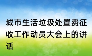 城市生活垃圾處置費征收工作動員大會上的講話