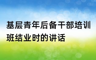 基層青年后備干部培訓(xùn)班結(jié)業(yè)時的講話