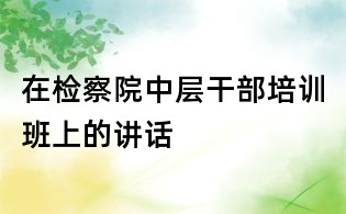 在檢察院中層干部培訓班上的講話
