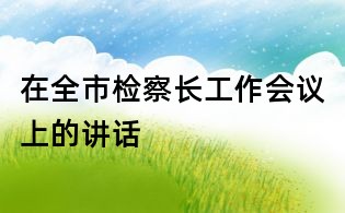 在全市檢察長(zhǎng)工作會(huì)議上的講話