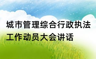 城市管理綜合行政執(zhí)法工作動(dòng)員大會(huì)講話