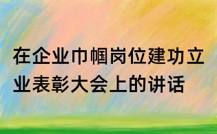 在企業巾幗崗位建功立業表彰大會上的講話