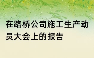 在路橋公司施工生產(chǎn)動(dòng)員大會(huì)上的報(bào)告