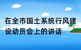 在全市國土系統行風建設動員會上的講話