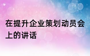 在提升企業策劃動員會上的講話