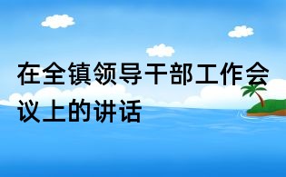 在全鎮(zhèn)領(lǐng)導(dǎo)干部工作會(huì)議上的講話