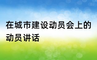 在城市建設動員會上的動員講話