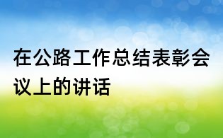 在公路工作總結表彰會議上的講話