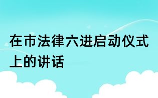 在市法律六進(jìn)啟動儀式上的講話