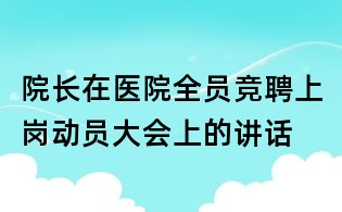 院長在醫院全員競聘上崗動員大會上的講話
