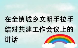 在全鎮城鄉文明手拉手結對共建工作會議上的講話