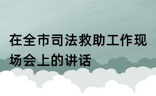 在全市司法救助工作現場會上的講話