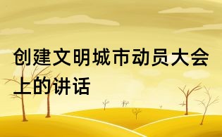 創(chuàng)建文明城市動(dòng)員大會(huì)上的講話