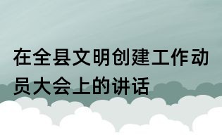 在全縣文明創建工作動員大會上的講話