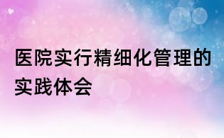 醫院實行精細化管理的實踐體會