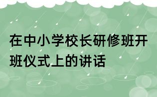 在中小學(xué)校長研修班開班儀式上的講話