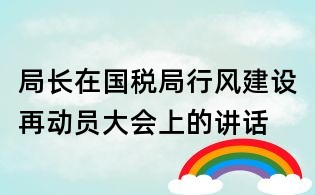 局長(zhǎng)在國(guó)稅局行風(fēng)建設(shè)再動(dòng)員大會(huì)上的講話