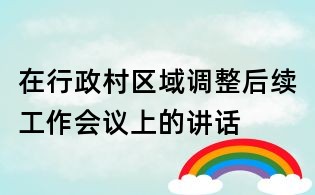 在行政村區(qū)域調(diào)整后續(xù)工作會(huì)議上的講話