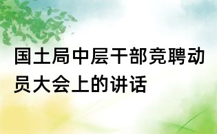 國土局中層干部競聘動員大會上的講話