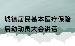 城鎮(zhèn)居民基本醫(yī)療保險啟動動員大會講話