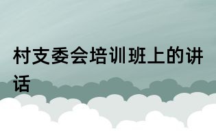 村支委會(huì)培訓(xùn)班上的講話