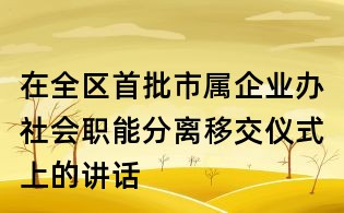 在全區(qū)首批市屬企業(yè)辦社會職能分離移交儀式上的講話