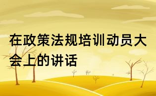 在政策法規培訓動員大會上的講話
