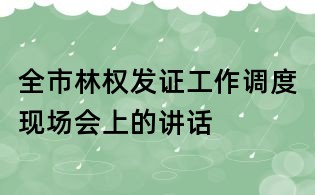 全市林權發證工作調度現場會上的講話